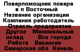 Поварпомощник повара в п.Восточный › Название организации ­ Компания-работодатель › Отрасль предприятия ­ Другое › Минимальный оклад ­ 1 - Все города Работа » Вакансии   . Самарская обл.,Кинель г.